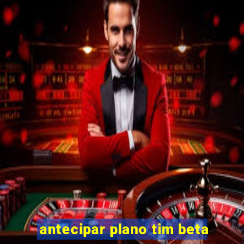 antecipar plano tim beta